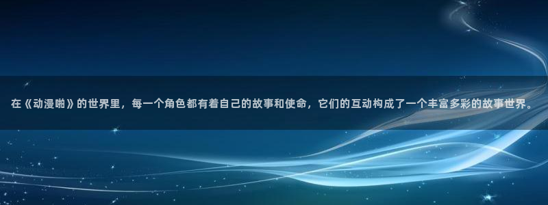 another无删减风车动漫：在《动漫啪》的世界里，每一个角色都有着自己的故事和使命，它们的互动构成了一个丰富多彩的故事世界。